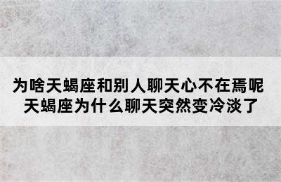 为啥天蝎座和别人聊天心不在焉呢 天蝎座为什么聊天突然变冷淡了